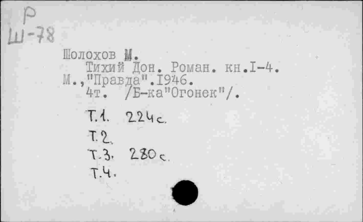 ﻿Шолохов И.
Тихий Дон. Роман, кн.1-4 М.,"Правда".1946.
4т. /Б-ка"0гонек"/.
ТЛ
2.40 z.